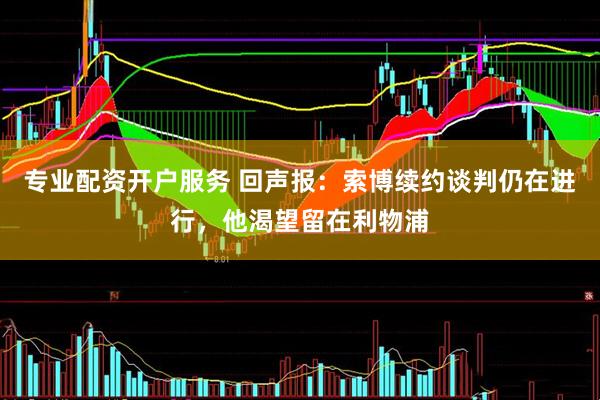 专业配资开户服务 回声报：索博续约谈判仍在进行，他渴望留在利物浦