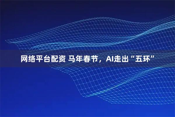 网络平台配资 马年春节，AI走出“五环”