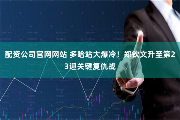 配资公司官网网站 多哈站大爆冷！郑钦文升至第23迎关键复仇战