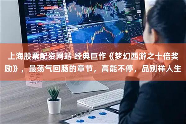 上海股票配资网站 经典巨作《梦幻西游之十倍奖励》，最荡气回肠的章节，高能不停，品别样人生