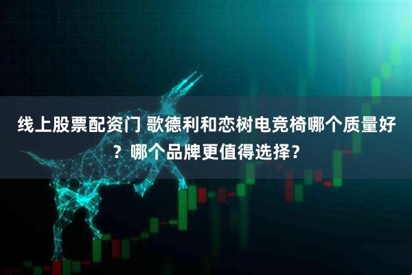 线上股票配资门 歌德利和恋树电竞椅哪个质量好？哪个品牌更值得选择？