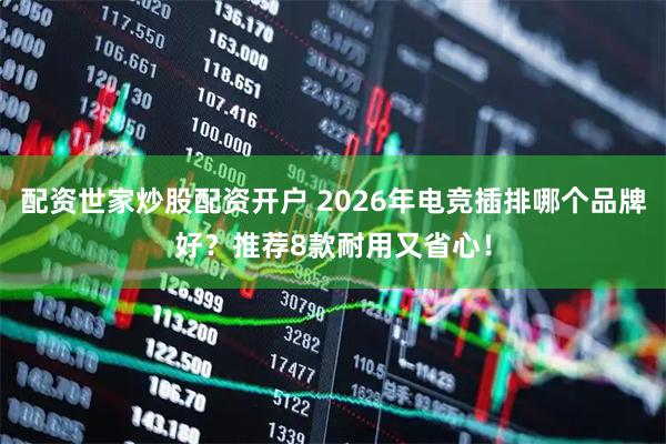 配资世家炒股配资开户 2026年电竞插排哪个品牌好？推荐8款耐用又省心！