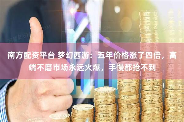 南方配资平台 梦幻西游：五年价格涨了四倍，高端不磨市场永远火爆，手慢都抢不到