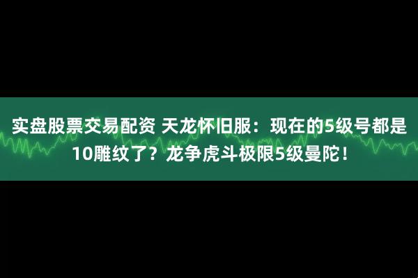 实盘股票交易配资 天龙怀旧服：现在的5级号都是10雕纹了？龙争虎斗极限5级曼陀！