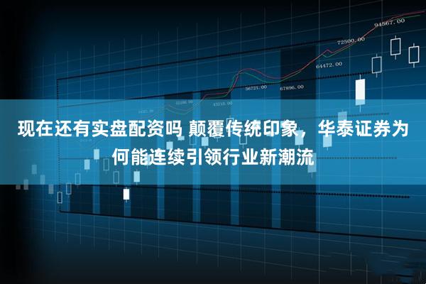 现在还有实盘配资吗 颠覆传统印象，华泰证券为何能连续引领行业新潮流
