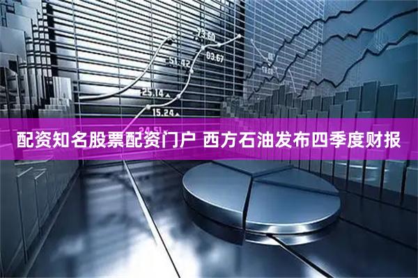 配资知名股票配资门户 西方石油发布四季度财报