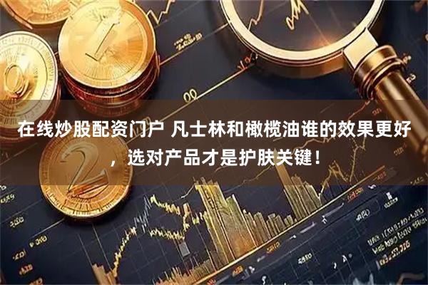 在线炒股配资门户 凡士林和橄榄油谁的效果更好，选对产品才是护肤关键！