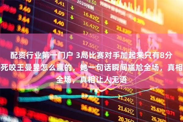 配资行业第一门户 3局比赛对手加起来只有8分，记者却死咬王曼昱怎么赢的，她一句话瞬间尴尬全场，真相让人无语
