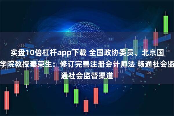 实盘10倍杠杆app下载 全国政协委员、北京国家会计学院教授秦荣生：修订完善注册会计师法 畅通社会监督渠道
