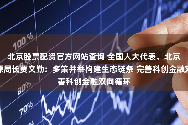 北京股票配资官方网站查询 全国人大代表、北京证监局原局长贾文勤：多策并举构建生态链条 完善科创金融双向循环