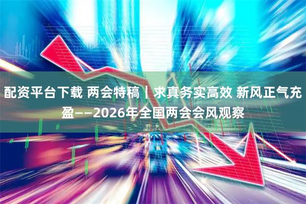 配资平台下载 两会特稿｜求真务实高效 新风正气充盈——2026年全国两会会风观察