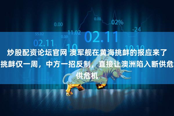 炒股配资论坛官网 澳军舰在黄海挑衅的报应来了，挑衅仅一周，中方一招反制，直接让澳洲陷入断供危机