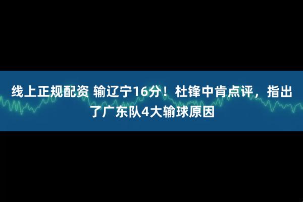 线上正规配资 输辽宁16分！杜锋中肯点评，指出了广东队4大输球原因