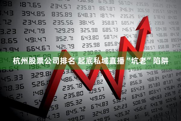 杭州股票公司排名 起底私域直播“坑老”陷阱