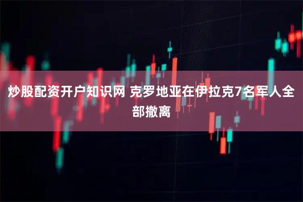 炒股配资开户知识网 克罗地亚在伊拉克7名军人全部撤离