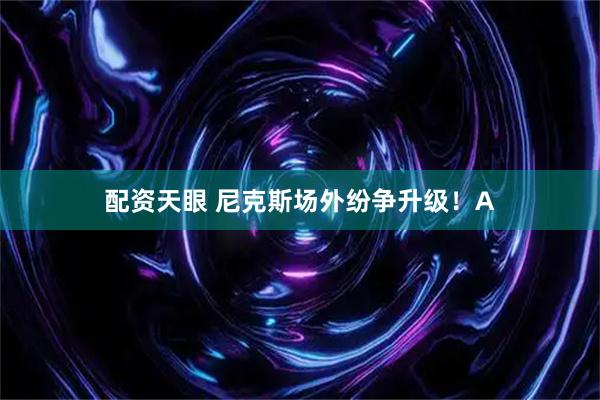 配资天眼 尼克斯场外纷争升级！A