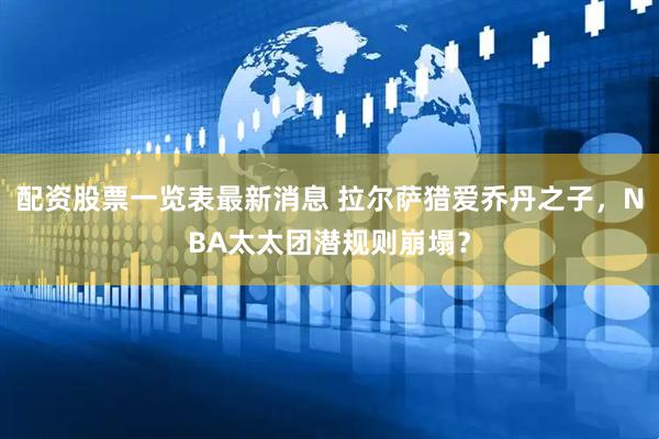 配资股票一览表最新消息 拉尔萨猎爱乔丹之子，NBA太太团潜规则崩塌？