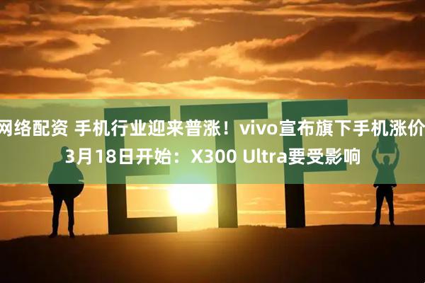 网络配资 手机行业迎来普涨！vivo宣布旗下手机涨价 3月18日开始：X300 Ultra要受影响