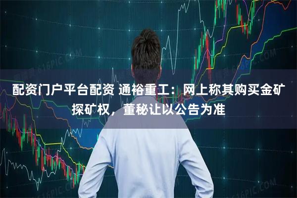 配资门户平台配资 通裕重工：网上称其购买金矿探矿权，董秘让以公告为准