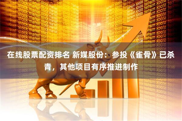 在线股票配资排名 新媒股份：参投《雀骨》已杀青，其他项目有序推进制作