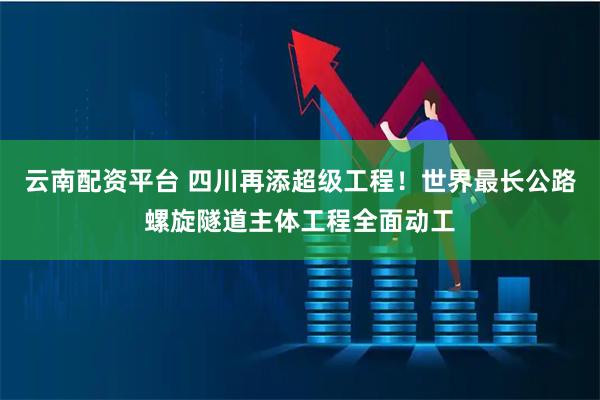 云南配资平台 四川再添超级工程！世界最长公路螺旋隧道主体工程全面动工