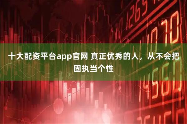 十大配资平台app官网 真正优秀的人，从不会把固执当个性