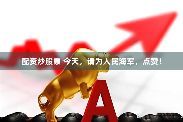 配资炒股票 今天，请为人民海军，点赞！