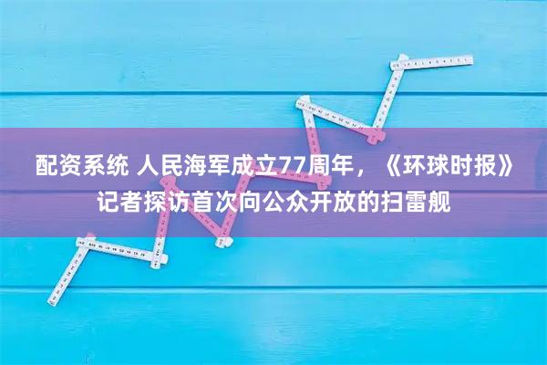 配资系统 人民海军成立77周年，《环球时报》记者探访首次向公众开放的扫雷舰