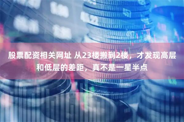股票配资相关网址 从23楼搬到2楼，才发现高层和低层的差距，真不是一星半点