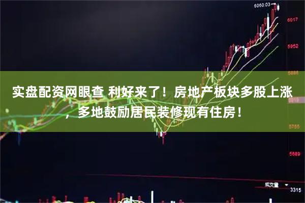 实盘配资网眼查 利好来了！房地产板块多股上涨，多地鼓励居民装修现有住房！